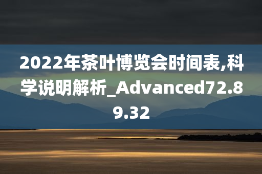 2022年茶叶博览会时间表,科学说明解析_Advanced72.89.32