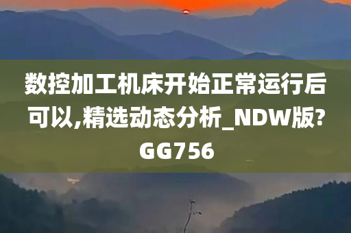 数控加工机床开始正常运行后可以,精选动态分析_NDW版?GG756