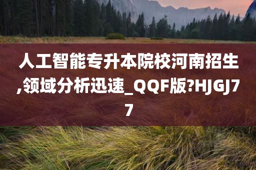 人工智能专升本院校河南招生,领域分析迅速_QQF版?HJGJ77