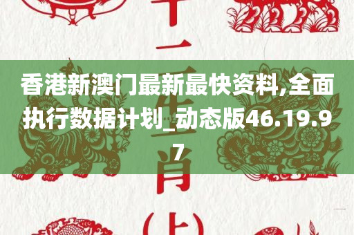 香港新澳门最新最快资料,全面执行数据计划_动态版46.19.97