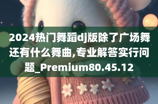 2024热门舞蹈dj版除了广场舞还有什么舞曲,专业解答实行问题_Premium80.45.12