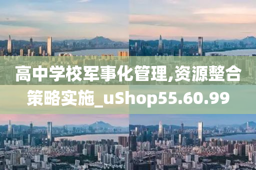 高中学校军事化管理,资源整合策略实施_uShop55.60.99