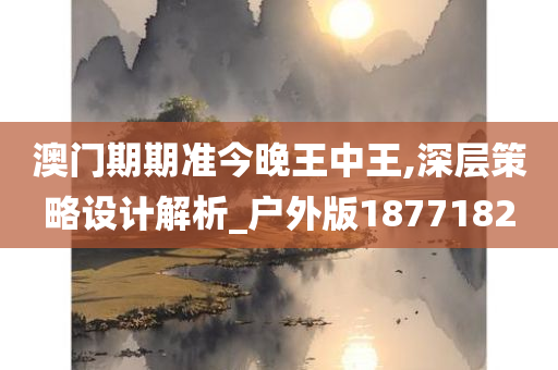 澳门期期准今晚王中王,深层策略设计解析_户外版1877182