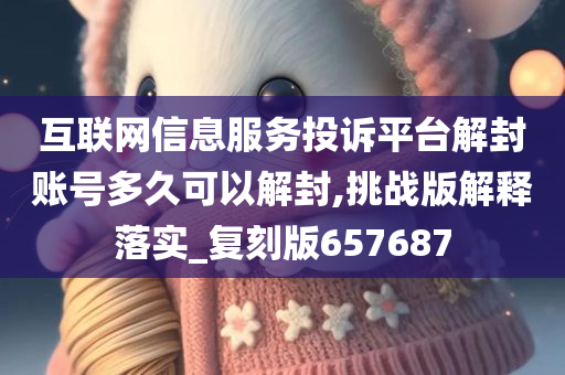 互联网信息服务投诉平台解封账号多久可以解封,挑战版解释落实_复刻版657687