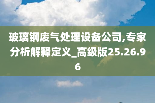 玻璃钢废气处理设备公司,专家分析解释定义_高级版25.26.96