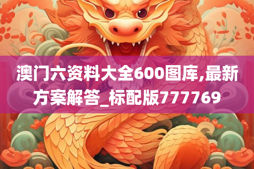 澳门六资料大全600图库,最新方案解答_标配版777769