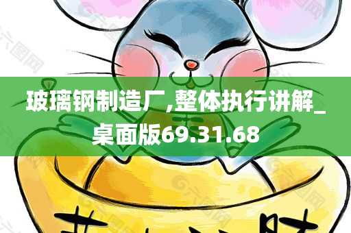 玻璃钢制造厂,整体执行讲解_桌面版69.31.68