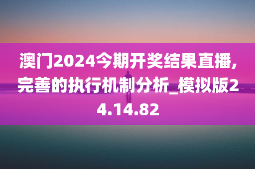 澳门2024今期开奖结果直播,完善的执行机制分析_模拟版24.14.82