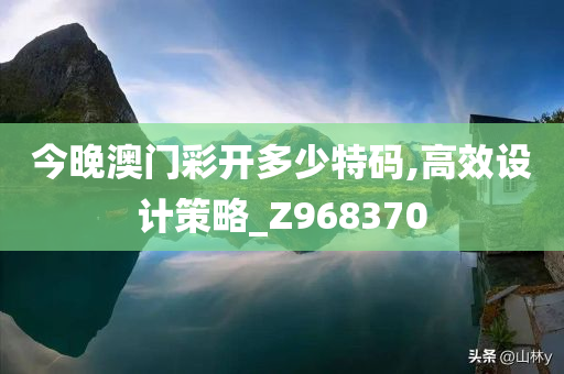 今晚澳门彩开多少特码,高效设计策略_Z968370