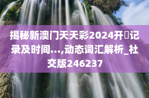 揭秘新澳门天天彩2024开奨记录及时间…,动态词汇解析_社交版246237