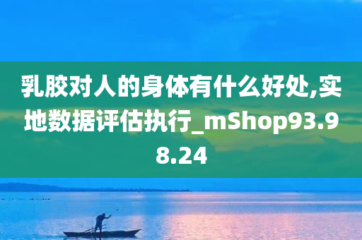 乳胶对人的身体有什么好处,实地数据评估执行_mShop93.98.24