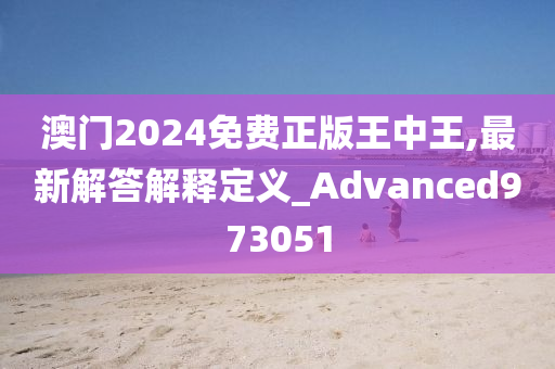 澳门2024免费正版王中王,最新解答解释定义_Advanced973051