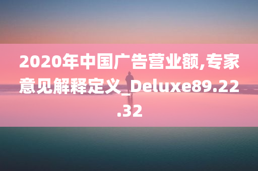 2020年中国广告营业额,专家意见解释定义_Deluxe89.22.32