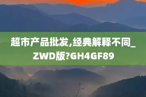 超市产品批发,经典解释不同_ZWD版?GH4GF89