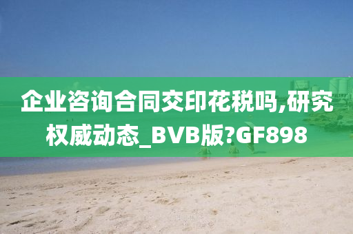 企业咨询合同交印花税吗,研究权威动态_BVB版?GF898