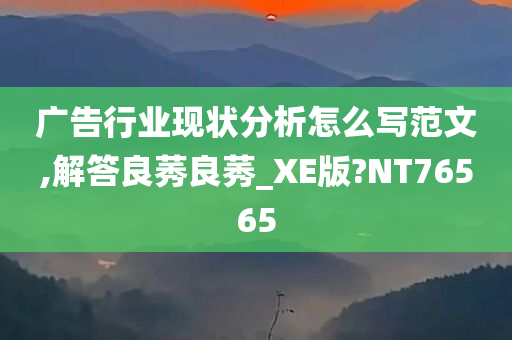 广告行业现状分析怎么写范文,解答良莠良莠_XE版?NT76565