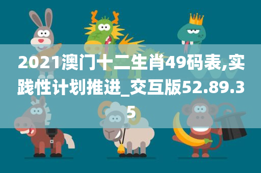 2021澳门十二生肖49码表,实践性计划推进_交互版52.89.35