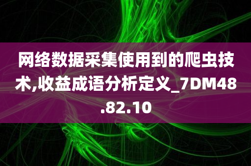 网络数据采集使用到的爬虫技术,收益成语分析定义_7DM48.82.10