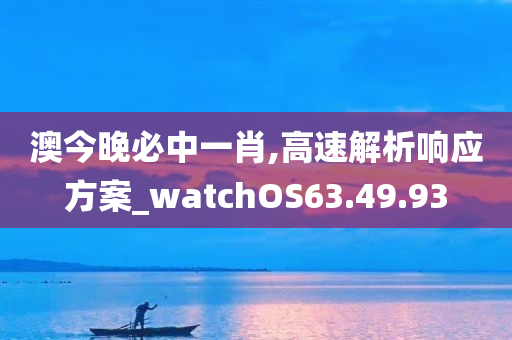 澳今晚必中一肖,高速解析响应方案_watchOS63.49.93