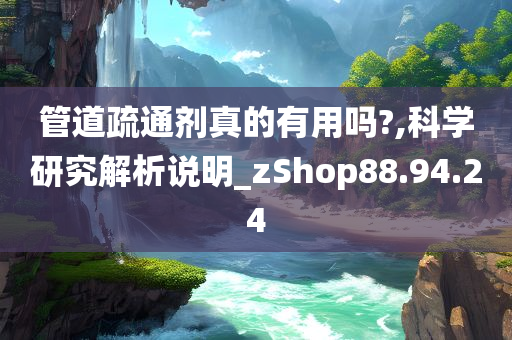 管道疏通剂真的有用吗?,科学研究解析说明_zShop88.94.24