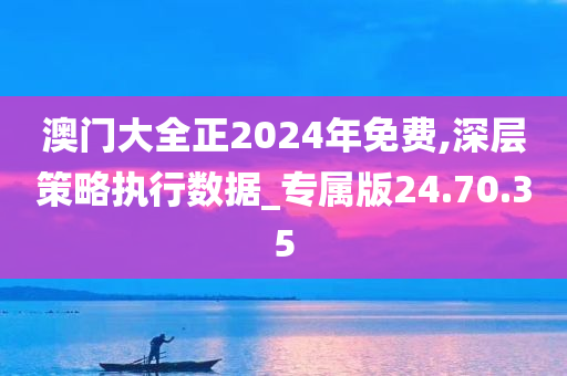 澳门大全正2024年免费,深层策略执行数据_专属版24.70.35