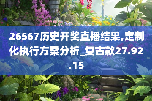 26567历史开奖直播结果,定制化执行方案分析_复古款27.92.15