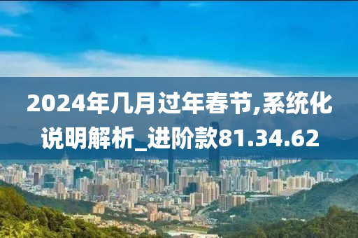 2024年几月过年春节,系统化说明解析_进阶款81.34.62