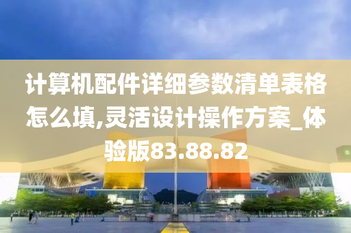 计算机配件详细参数清单表格怎么填,灵活设计操作方案_体验版83.88.82