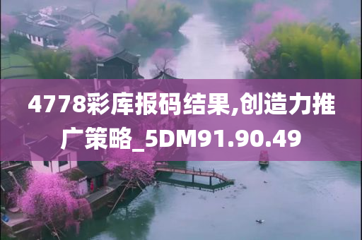 4778彩库报码结果,创造力推广策略_5DM91.90.49