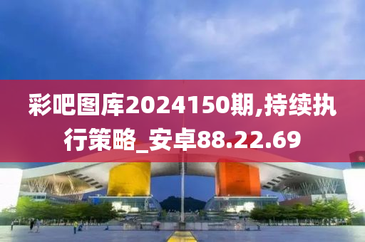 彩吧图库2024150期,持续执行策略_安卓88.22.69