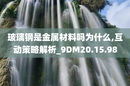 玻璃钢是金属材料吗为什么,互动策略解析_9DM20.15.98