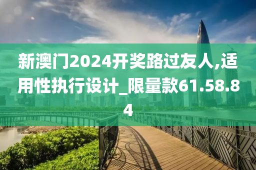 新澳门2024开奖路过友人,适用性执行设计_限量款61.58.84