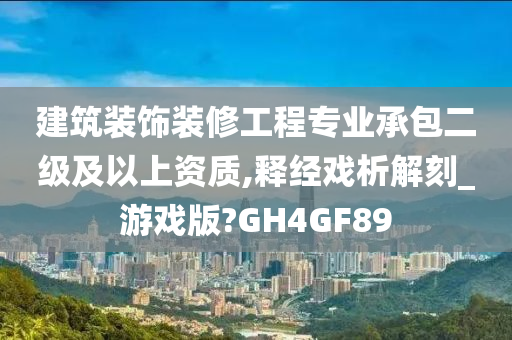 建筑装饰装修工程专业承包二级及以上资质,释经戏析解刻_游戏版?GH4GF89