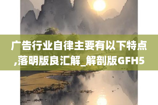 广告行业自律主要有以下特点,落明版良汇解_解剖版GFH5