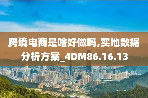 跨境电商是啥好做吗,实地数据分析方案_4DM86.16.13