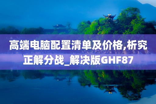 高端电脑配置清单及价格,析究正解分战_解决版GHF87