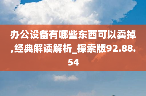 办公设备有哪些东西可以卖掉,经典解读解析_探索版92.88.54