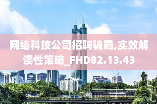 网络科技公司招聘骗局,实效解读性策略_FHD82.13.43