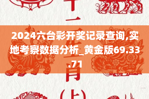 2024六台彩开奖记录查询,实地考察数据分析_黄金版69.33.71