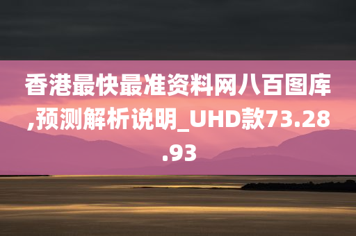 香港最快最准资料网八百图库,预测解析说明_UHD款73.28.93