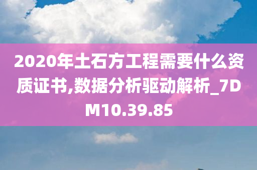 2020年土石方工程需要什么资质证书,数据分析驱动解析_7DM10.39.85