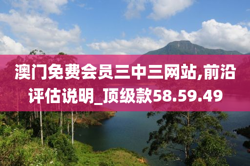 澳门免费会员三中三网站,前沿评估说明_顶级款58.59.49