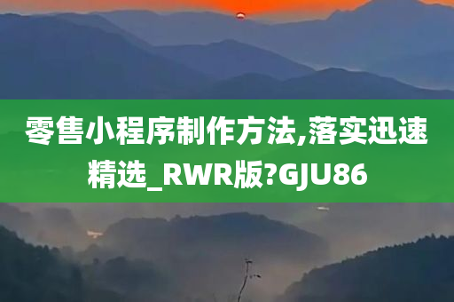 零售小程序制作方法,落实迅速精选_RWR版?GJU86