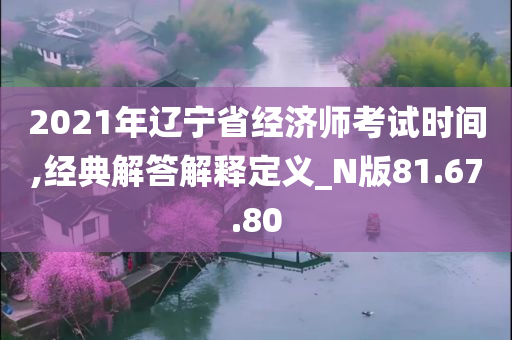 2021年辽宁省经济师考试时间,经典解答解释定义_N版81.67.80