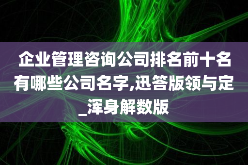 企业管理咨询公司排名前十名有哪些公司名字,迅答版领与定_浑身解数版