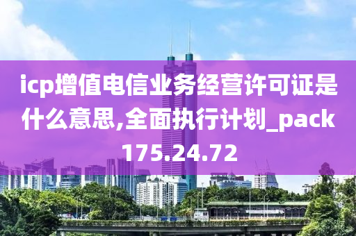 icp增值电信业务经营许可证是什么意思,全面执行计划_pack175.24.72