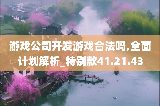 游戏公司开发游戏合法吗,全面计划解析_特别款41.21.43