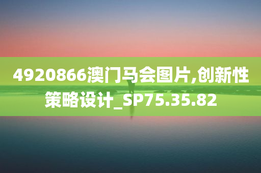 4920866澳门马会图片,创新性策略设计_SP75.35.82