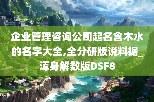 企业管理咨询公司起名含木水的名字大全,全分研版说料据_浑身解数版DSF8