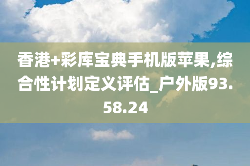 香港+彩库宝典手机版苹果,综合性计划定义评估_户外版93.58.24